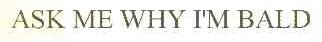 ASK ME WHY I'M BALD